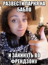 развести парня на бабло и закинуть во френдзону