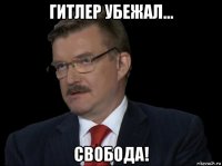 гитлер убежал... свобода!