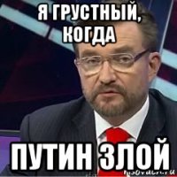 я грустный, когда путин злой