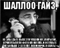 шаллоо гайз, не забудьте вывезти чашки на закрытие, отчитаться по фото на котлах, и оставьте не больше 2-ух телег. всем ночи, я спать!