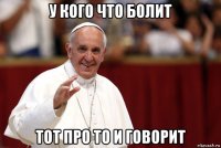 у кого что болит тот про то и говорит