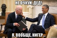 не очкуй, дед! я, вообще, нигер...