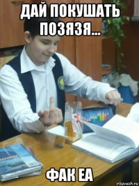 дай покушать позязя... фак еа