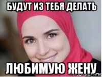 будут из тебя делать любимую жену