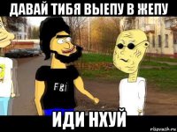 давай тибя выепу в жепу иди нхуй