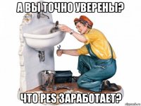 а вы точно уверены? что pes заработает?