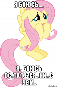я боюсь.... я.. боюсь ос..та.т.ь.ся.. ни...с .че.м..