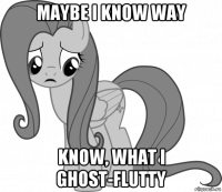 maybe i know way know, what i ghost-flutty