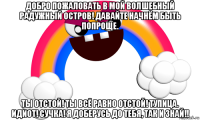 добро пожаловать в мой волшебный радужный остров! давайте начнём быть попроще. ты отстой! ты всё равно отстой! тупица. идиот! сучка! я доберусь до тебя, так и знай!!