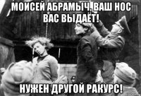 моисей абрамыч, ваш нос вас выдаёт! нужен другой ракурс!