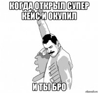 когда открыл супер кейс и окупил и ты бро
