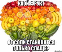 каой фрукт от соли становится только слаще?