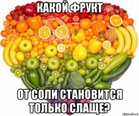 какой фрукт от соли становится только слаще?