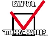 вам что, "птичку" жалко?
