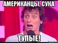 американцы, сука тупые!