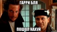 гарри бля пошол нахуй