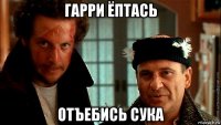 гарри ёптась отъебись сука