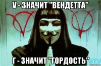 v - значит "вендетта" г - значит "гордость"