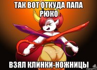 так вот откуда папа рюко взял клинки-ножницы