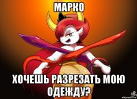 марко хочешь разрезать мою одежду?