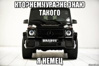 кто?немчура?не знаю такого я немец
