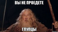вы не проедете глупцы