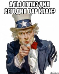 а ты отпиздил сегодня вар клан? 