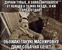 дураки тупые...я замаскировался от немцев а то мне пизда... я им город отдал... обожаю такую маскировку даже собачка хочет