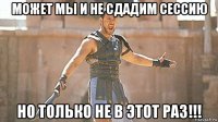 может мы и не сдадим сессию но только не в этот раз!!!