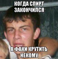 когда спирт закончился а факи крутить некому