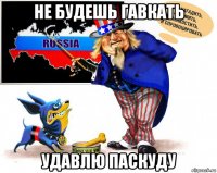 не будешь гавкать удавлю паскуду