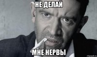 не делай мне нервы