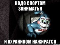 нодо спортом заниматья и охраником нажиратся