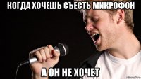 когда хочешь съесть микрофон а он не хочет
