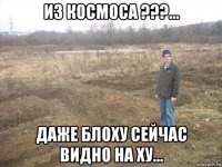 из космоса ???... даже блоху сейчас видно на ху...