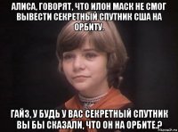 алиса, говорят, что илон маск не смог вывести секретный спутник сша на орбиту. гайз, у будь у вас секретный спутник вы бы сказали, что он на орбите.?