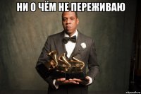 ни о чём не переживаю 