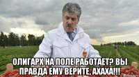  олигарх на поле работает? вы правда ему верите, ахаха!!!