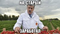 на, старый заработал