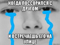 когда поссорился с другом и встречаешь его на улице