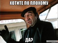 хотите по плохому да?