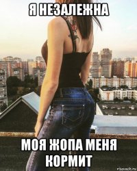 я незалежна моя жопа меня кормит