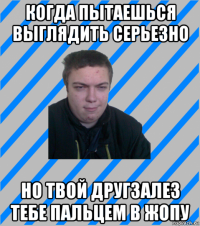 когда пытаешься выглядить серьезно но твой другзалез тебе пальцем в жопу