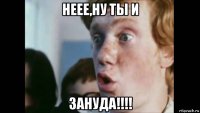 неее,ну ты и зануда!!!!