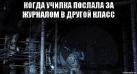 когда училка послала за журналом в другой класс 
