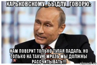 харьковскому_быдлу_говорю: нам поверит только тупая падаль, но только на такую мразь мы должны рассчитывать!!!