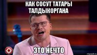 как сосут татары талдыкоргана это нечто