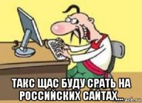  такс щас буду срать на российских сайтах...