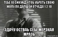 тебе 10 сикунд чтоб убрать свою жопу по далшей отчеда 1 2 10 здачу остваь себе мерзкая мразь