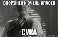 вооружён и очень опасен сука